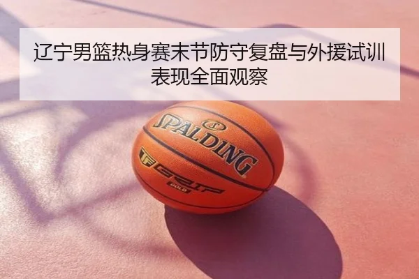 辽宁男篮热身赛末节防守复盘与外援试训表现全面观察
