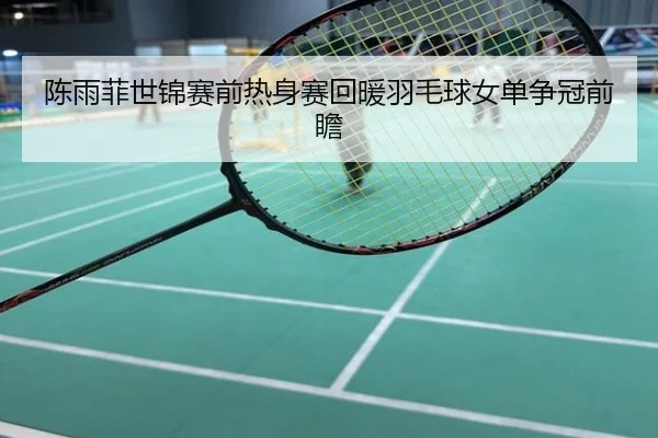 陈雨菲世锦赛前热身赛回暖羽毛球女单争冠前瞻