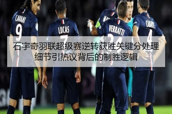 石宇奇羽联超级赛逆转获胜关键分处理细节引热议背后的制胜逻辑