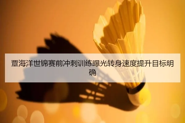 覃海洋世锦赛前冲刺训练曝光转身速度提升目标明确